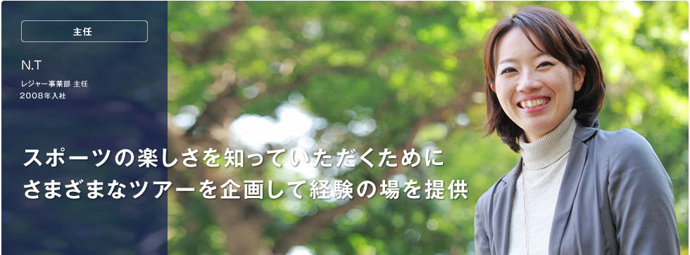 レジャー事業部 主任　Ｎ.Ｔ　スポーツの楽しさを知っていただくためにさまざまなツアーを企画して経験の場を提供