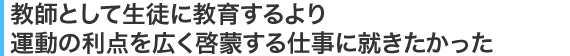 教師として生徒に教育するより運動の利点を広く啓蒙する仕事に就きたかった