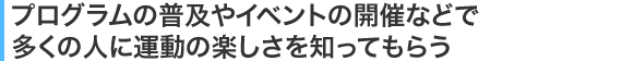 プログラムの普及やイベントの開催などで多くの人に運動の楽しさを知ってもらう