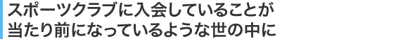 スポーツクラブに入会していることが当たり前になっているような世の中に