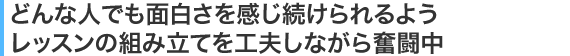 どんな人でも面白さを感じ続けられるようレッスンの組み立てを工夫しながら奮闘中