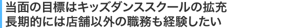 当面の目標はキッズダンススクールの拡充長期的には店舗以外の職務も経験したい