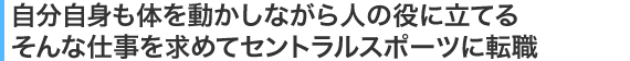 自分自身も体を動かしながら人の役に立てるそんな仕事を求めてセントラルスポーツに転職