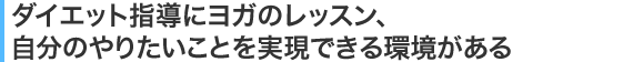 ダイエット指導にヨガのレッスン、自分のやりたいことを実現できる環境がある