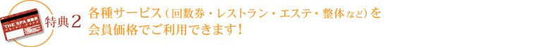 特典2　各種サービス（回数券・レストラン・エステ・整体など）を会員価格でご利用できます！